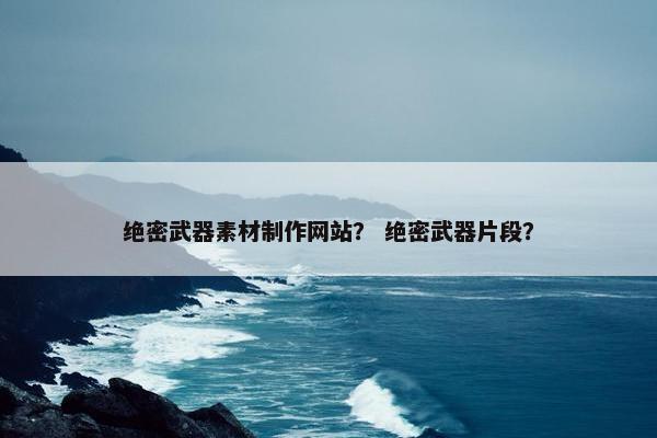 绝密武器素材制作网站？ 绝密武器片段？