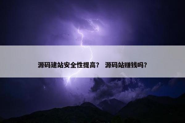源码建站安全性提高？ 源码站赚钱吗？
