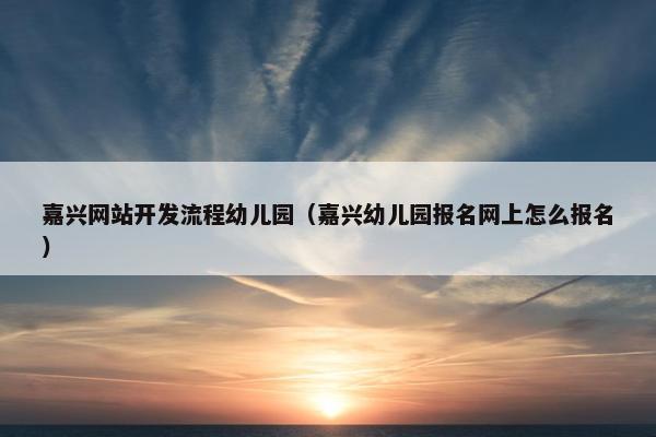 嘉兴网站开发流程幼儿园（嘉兴幼儿园报名网上怎么报名）