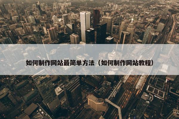 如何制作网站最简单方法（如何制作网站教程）