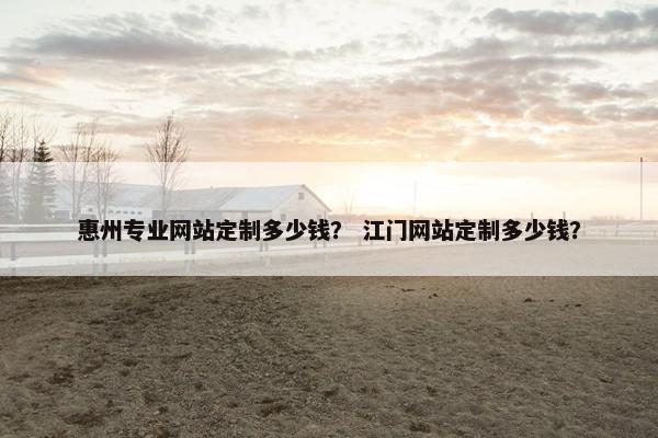 惠州专业网站定制多少钱？ 江门网站定制多少钱？