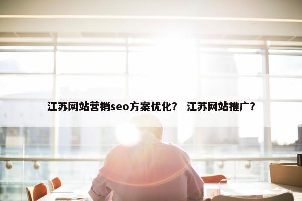 江苏网站营销seo方案优化？ 江苏网站推广？