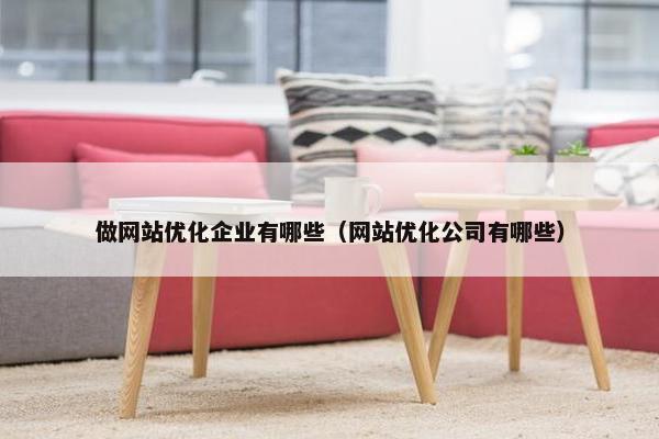 做网站优化企业有哪些（网站优化公司有哪些）