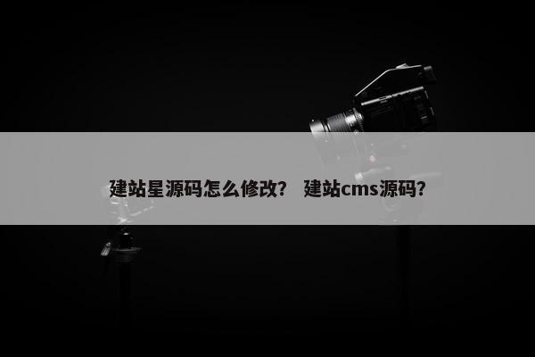 建站星源码怎么修改？ 建站cms源码？
