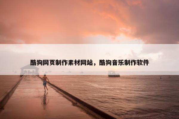 酷狗网页制作素材网站，酷狗音乐制作软件
