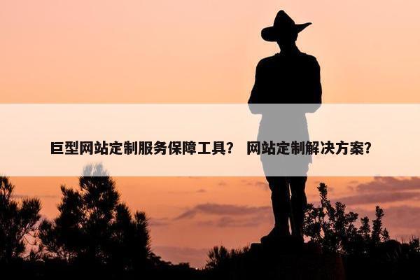 巨型网站定制服务保障工具？ 网站定制解决方案？