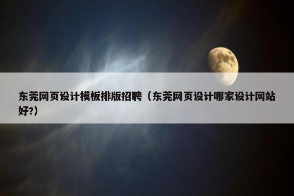 东莞网页设计模板排版招聘（东莞网页设计哪家设计网站好?）