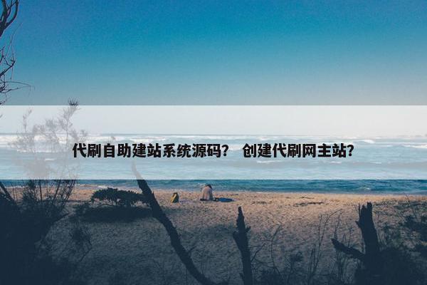 代刷自助建站系统源码？ 创建代刷网主站？