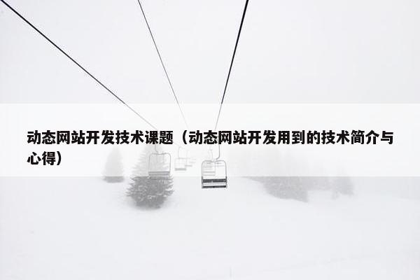 动态网站开发技术课题（动态网站开发用到的技术简介与心得）