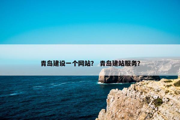 青岛建设一个网站？ 青岛建站服务？