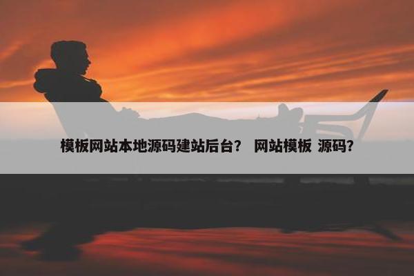 模板网站本地源码建站后台？ 网站模板 源码？