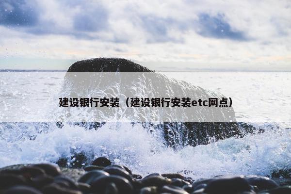 建设银行安装（建设银行安装etc网点）