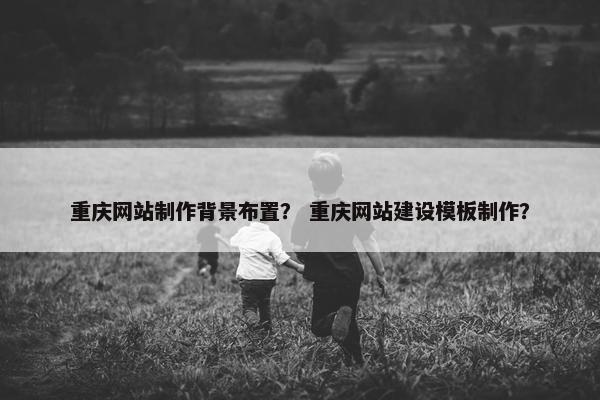 重庆网站制作背景布置？ 重庆网站建设模板制作？