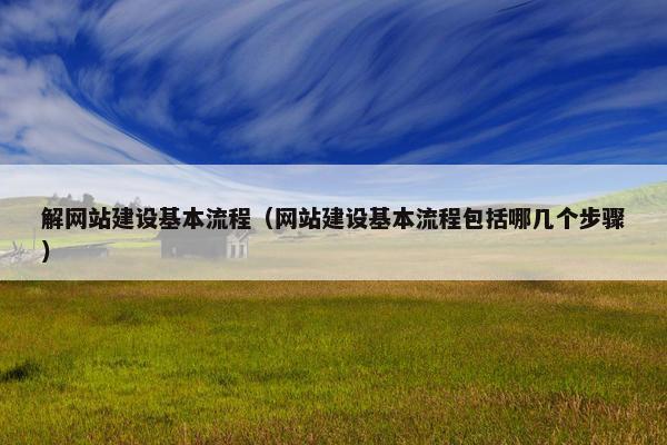 解网站建设基本流程（网站建设基本流程包括哪几个步骤）