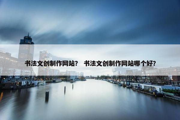 书法文创制作网站？ 书法文创制作网站哪个好？