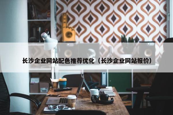 长沙企业网站配色推荐优化（长沙企业网站报价）