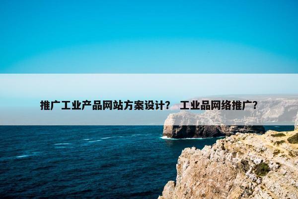 推广工业产品网站方案设计？ 工业品网络推广？