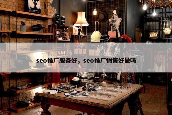seo推广服务好，seo推广销售好做吗