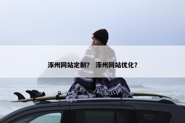 涿州网站定制？ 涿州网站优化？