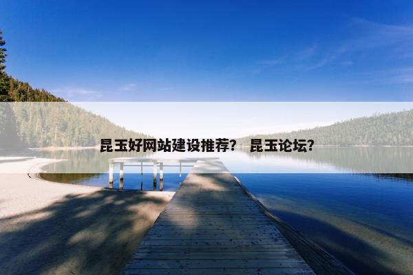 昆玉好网站建设推荐？ 昆玉论坛？