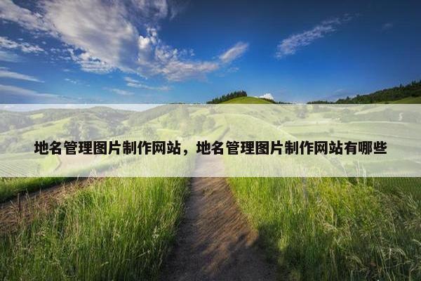 地名管理图片制作网站，地名管理图片制作网站有哪些