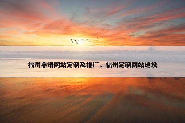 福州靠谱网站定制及推广，福州定制网站建设