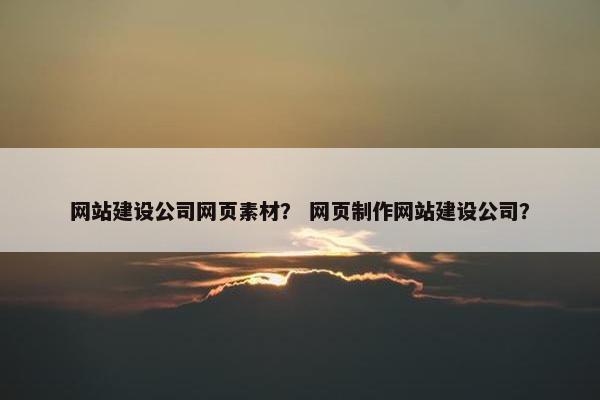 网站建设公司网页素材？ 网页制作网站建设公司？