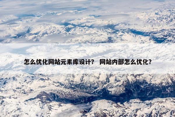 怎么优化网站元素库设计？ 网站内部怎么优化？