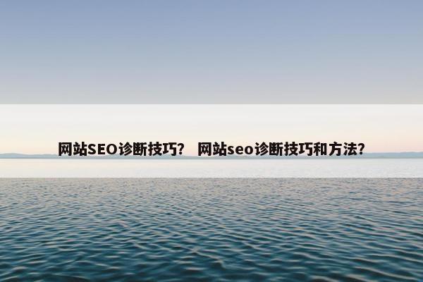 网站SEO诊断技巧？ 网站seo诊断技巧和方法？