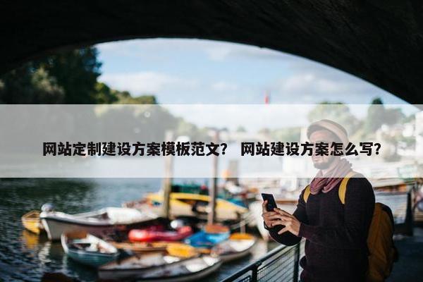 网站定制建设方案模板范文？ 网站建设方案怎么写？