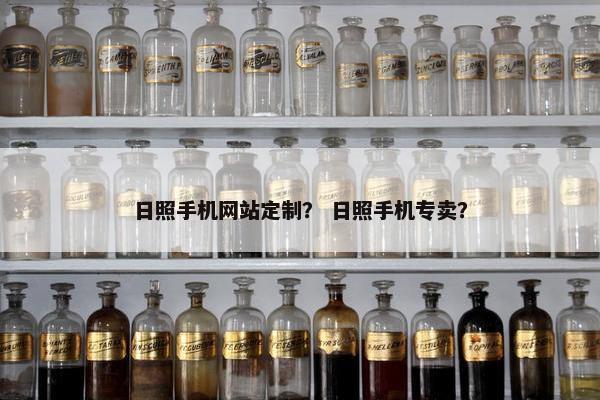 日照手机网站定制？ 日照手机专卖？