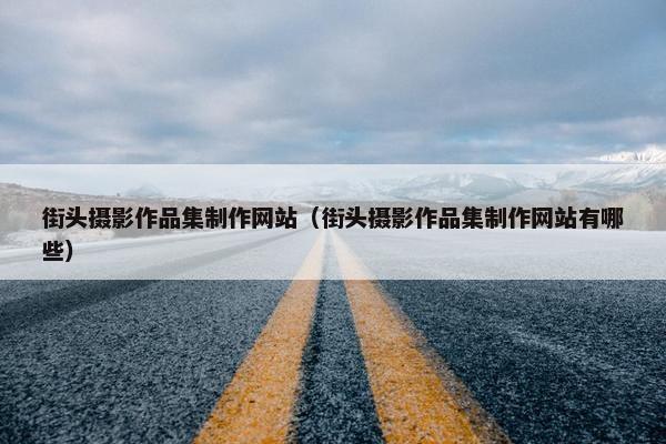 街头摄影作品集制作网站（街头摄影作品集制作网站有哪些）