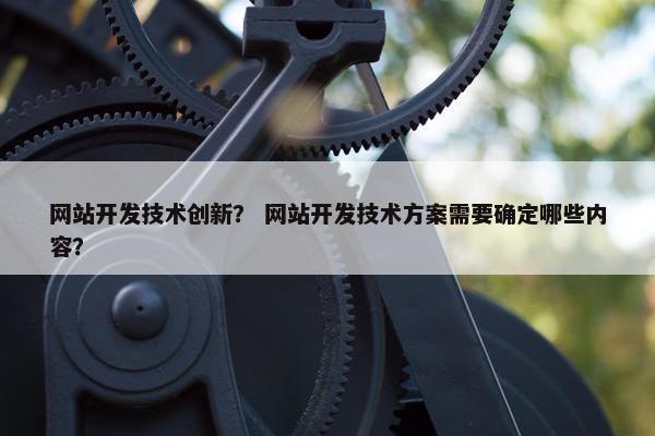 网站开发技术创新？ 网站开发技术方案需要确定哪些内容？