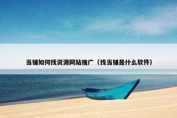 当铺如何找资源网站推广（找当铺是什么软件）