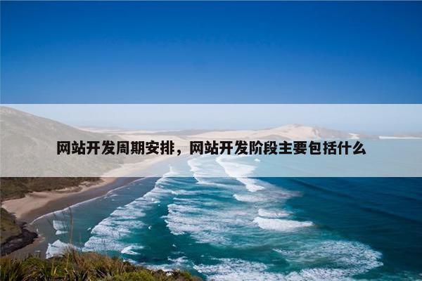网站开发周期安排，网站开发阶段主要包括什么