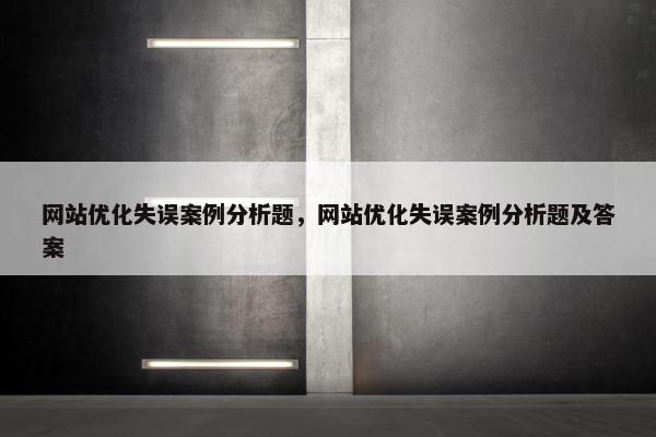 网站优化失误案例分析题，网站优化失误案例分析题及答案