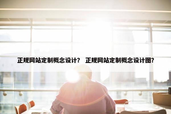 正规网站定制概念设计？ 正规网站定制概念设计图？