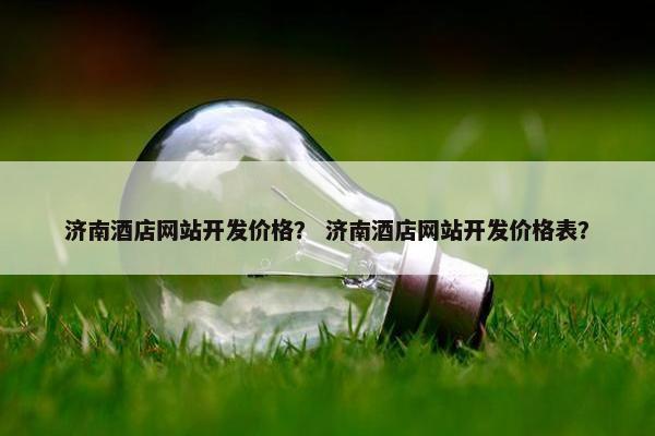 济南酒店网站开发价格？ 济南酒店网站开发价格表？