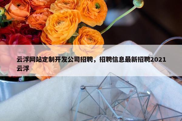 云浮网站定制开发公司招聘，招聘信息最新招聘2021云浮
