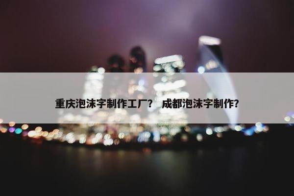 重庆泡沫字制作工厂？ 成都泡沫字制作？