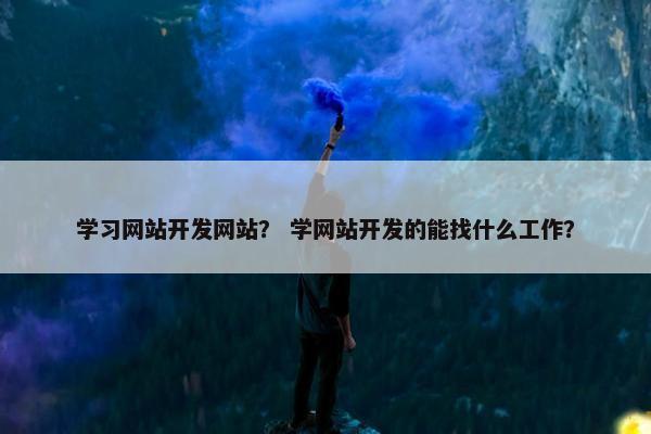 学习网站开发网站？ 学网站开发的能找什么工作？