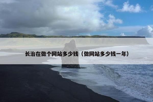 长治在做个网站多少钱（做网站多少钱一年）