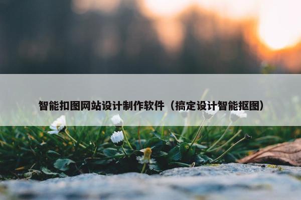 智能扣图网站设计制作软件（搞定设计智能抠图）