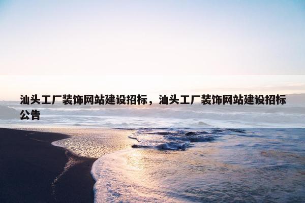 汕头工厂装饰网站建设招标，汕头工厂装饰网站建设招标公告