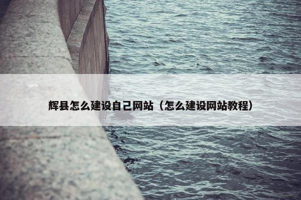 辉县怎么建设自己网站（怎么建设网站教程）