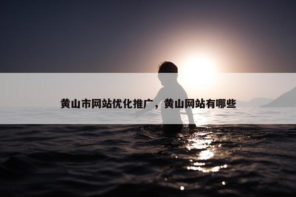 黄山市网站优化推广，黄山网站有哪些