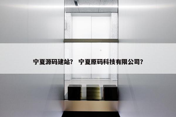 宁夏源码建站？ 宁夏原码科技有限公司？