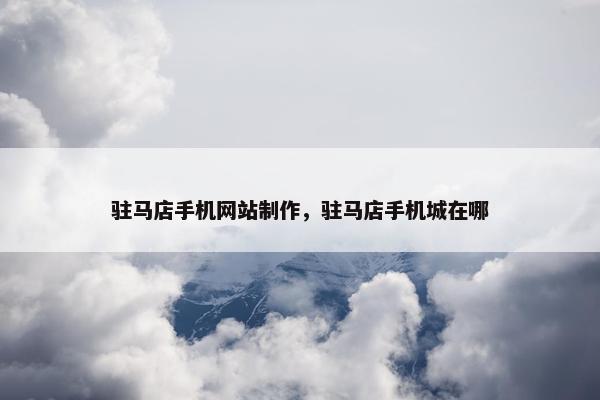 驻马店手机网站制作，驻马店手机城在哪