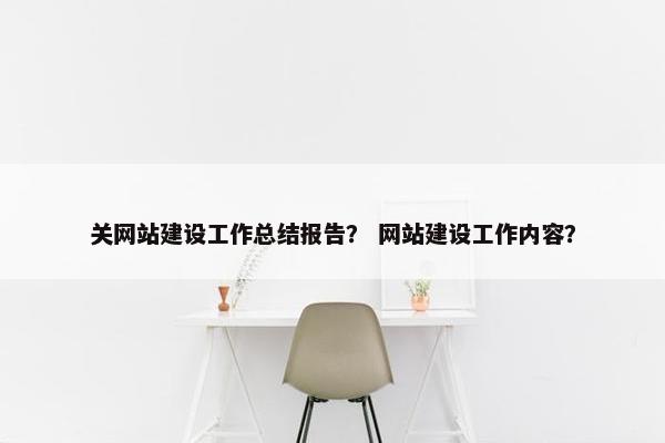 关网站建设工作总结报告？ 网站建设工作内容？