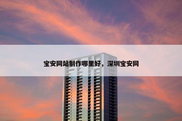 宝安网站制作哪里好，深圳宝安网